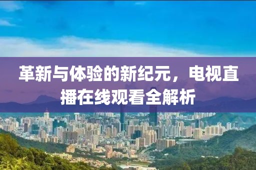 革新與體驗(yàn)的新紀(jì)元，電視直播在線觀看全解析