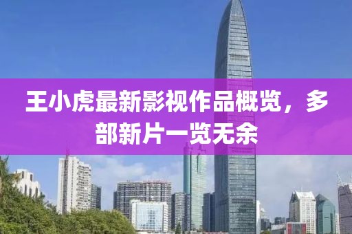王小虎最新影視作品概覽，多部新片一覽無余