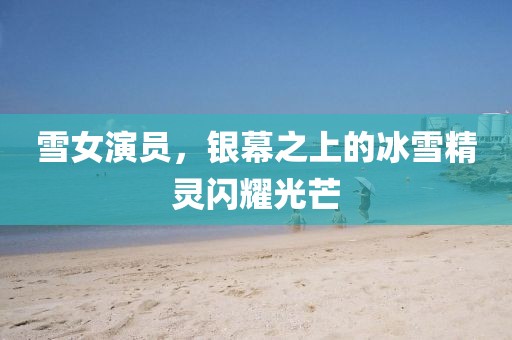 雪女演員，銀幕之上的冰雪精靈閃耀光芒