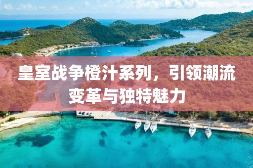 皇室戰(zhàn)爭(zhēng)橙汁系列，引領(lǐng)潮流變革與獨(dú)特魅力