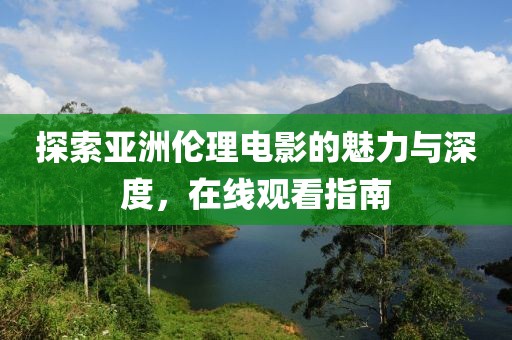 探索亞洲倫理電影的魅力與深度，在線觀看指南