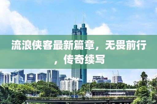流浪俠客最新篇章，無畏前行，傳奇續(xù)寫