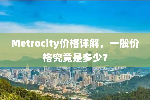 Metrocity價(jià)格詳解，一般價(jià)格究竟是多少？