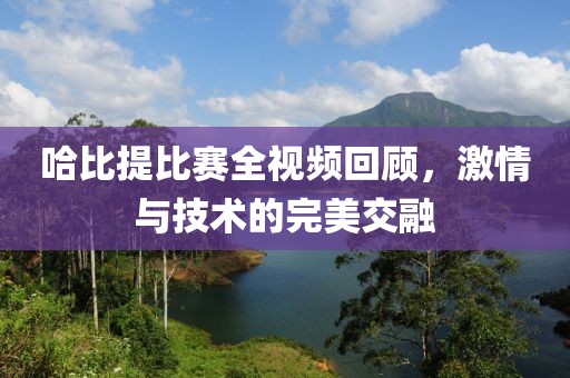 哈比提比賽全視頻回顧，激情與技術(shù)的完美交融