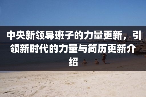 中央新領(lǐng)導班子的力量更新，引領(lǐng)新時代的力量與簡歷更新介紹