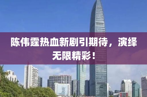 陳偉霆熱血新劇引期待，演繹無(wú)限精彩！