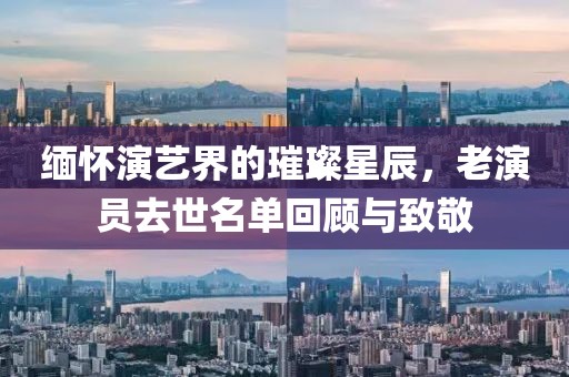 緬懷演藝界的璀璨星辰，老演員去世名單回顧與致敬