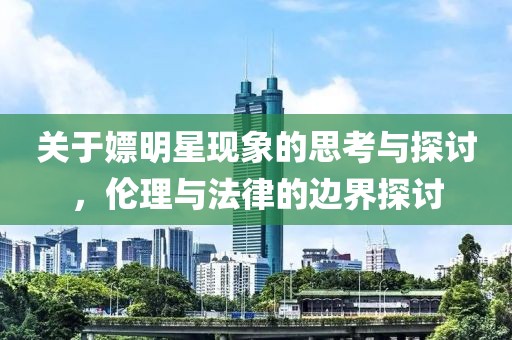 關(guān)于嫖明星現(xiàn)象的思考與探討，倫理與法律的邊界探討