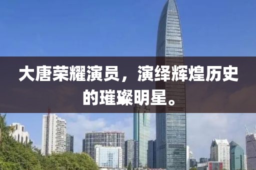 大唐榮耀演員，演繹輝煌歷史的璀璨明星。