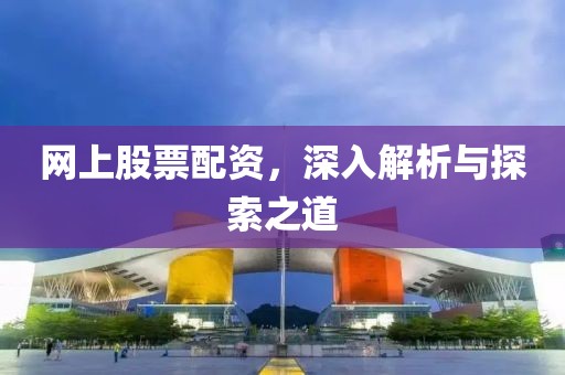 網上股票配資，深入解析與探索之道
