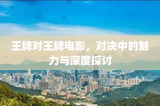 王牌對(duì)王牌電影，對(duì)決中的魅力與深度探討
