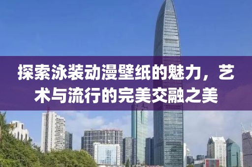 探索泳裝動(dòng)漫壁紙的魅力，藝術(shù)與流行的完美交融之美
