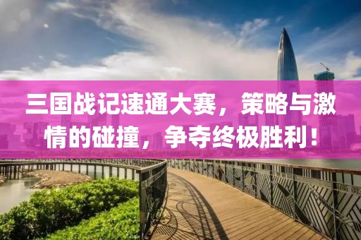三國(guó)戰(zhàn)記速通大賽，策略與激情的碰撞，爭(zhēng)奪終極勝利！