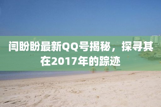 閆盼盼最新QQ號揭秘，探尋其在2017年的蹤跡