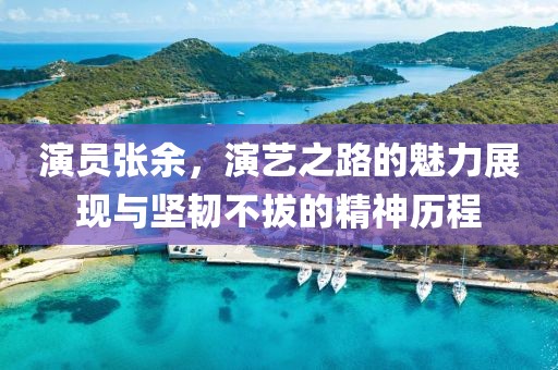 演員張余，演藝之路的魅力展現(xiàn)與堅(jiān)韌不拔的精神歷程