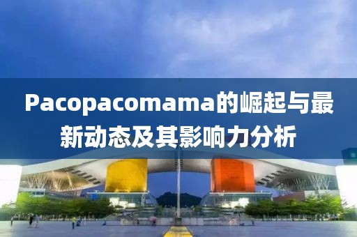 Pacopacomama的崛起與最新動(dòng)態(tài)及其影響力分析