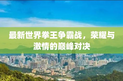 最新世界拳王爭霸戰(zhàn)，榮耀與激情的巔峰對決