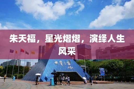 朱天福，星光熠熠，演繹人生風采