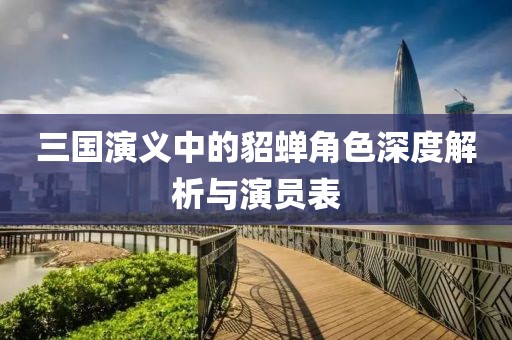 三國演義中的貂蟬角色深度解析與演員表