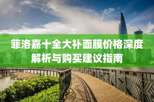 菲洛嘉十全大補(bǔ)面膜價格深度解析與購買建議指南