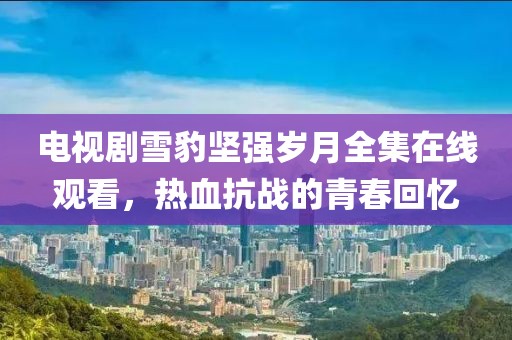 電視劇雪豹堅(jiān)強(qiáng)歲月全集在線觀看，熱血抗戰(zhàn)的青春回憶