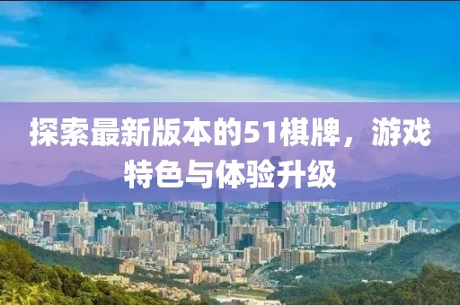 探索最新版本的51棋牌，游戲特色與體驗(yàn)升級