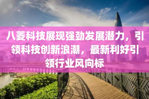 八菱科技展現(xiàn)強(qiáng)勁發(fā)展?jié)摿?，引領(lǐng)科技創(chuàng)新浪潮，最新利好引領(lǐng)行業(yè)風(fēng)向標(biāo)