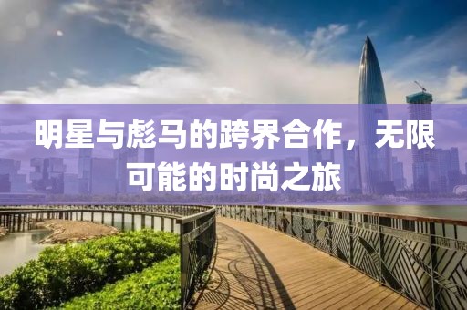 明星與彪馬的跨界合作，無(wú)限可能的時(shí)尚之旅