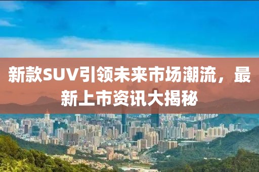 新款SUV引領(lǐng)未來市場潮流，最新上市資訊大揭秘