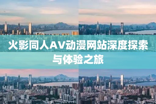 火影同人AV動(dòng)漫網(wǎng)站深度探索與體驗(yàn)之旅