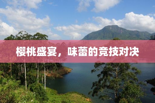 櫻桃盛宴，味蕾的競(jìng)技對(duì)決