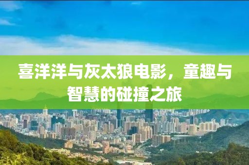 喜洋洋與灰太狼電影，童趣與智慧的碰撞之旅
