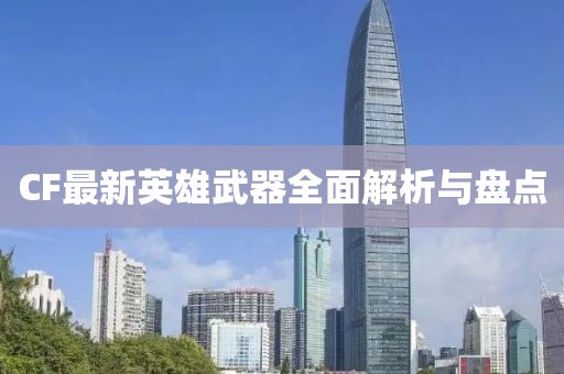 CF最新英雄武器全面解析與盤點