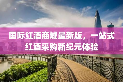 國際紅酒商城最新版，一站式紅酒采購新紀(jì)元體驗(yàn)