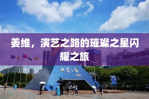 姜維，演藝之路的璀璨之星閃耀之旅