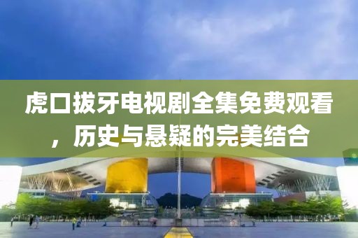 虎口拔牙電視劇全集免費(fèi)觀看，歷史與懸疑的完美結(jié)合