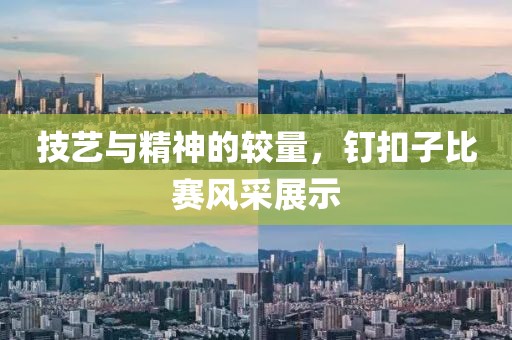 技藝與精神的較量，釘扣子比賽風(fēng)采展示