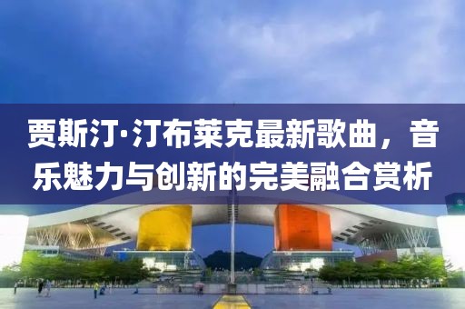 賈斯汀·汀布萊克最新歌曲，音樂魅力與創(chuàng)新的完美融合賞析