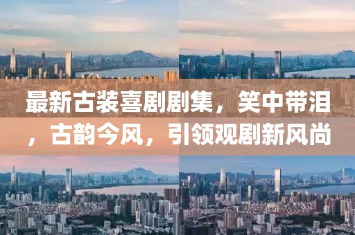 最新古裝喜劇劇集，笑中帶淚，古韻今風(fēng)，引領(lǐng)觀劇新風(fēng)尚