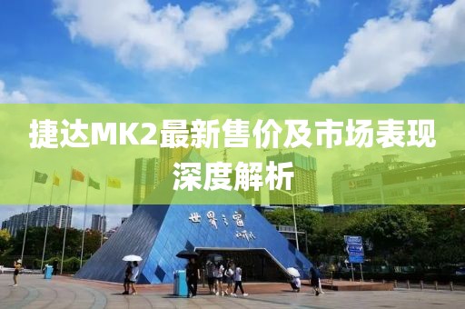 捷達(dá)MK2最新售價(jià)及市場(chǎng)表現(xiàn)深度解析