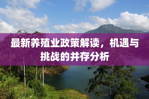 最新養(yǎng)殖業(yè)政策解讀，機(jī)遇與挑戰(zhàn)的并存分析