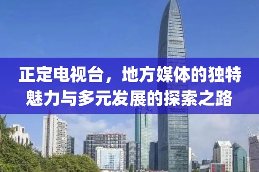 正定電視臺，地方媒體的獨特魅力與多元發(fā)展的探索之路