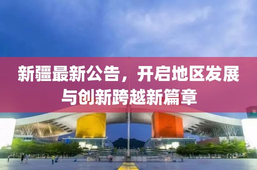 新疆最新公告，開啟地區(qū)發(fā)展與創(chuàng)新跨越新篇章