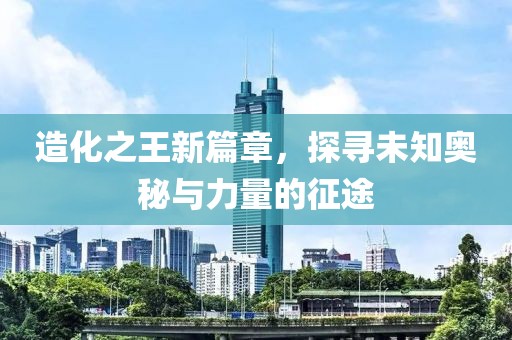 造化之王新篇章，探尋未知奧秘與力量的征途