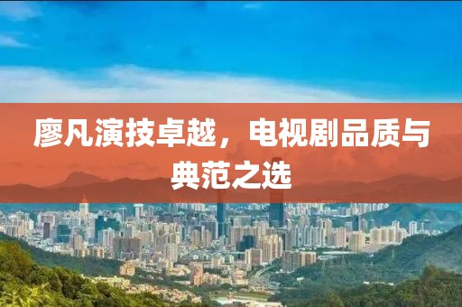 廖凡演技卓越，電視劇品質(zhì)與典范之選