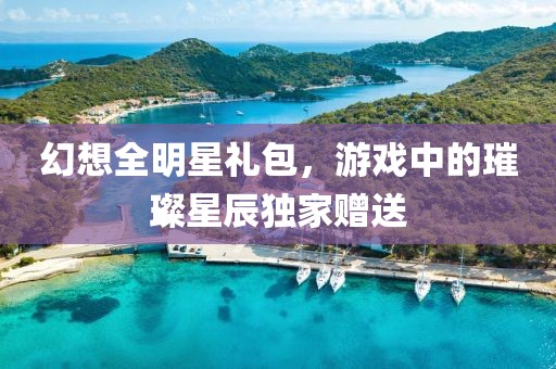 幻想全明星禮包，游戲中的璀璨星辰獨(dú)家贈送