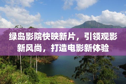 綠島影院快映新片，引領(lǐng)觀影新風(fēng)尚，打造電影新體驗(yàn)