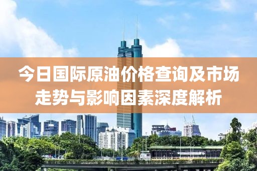 今日國(guó)際原油價(jià)格查詢及市場(chǎng)走勢(shì)與影響因素深度解析