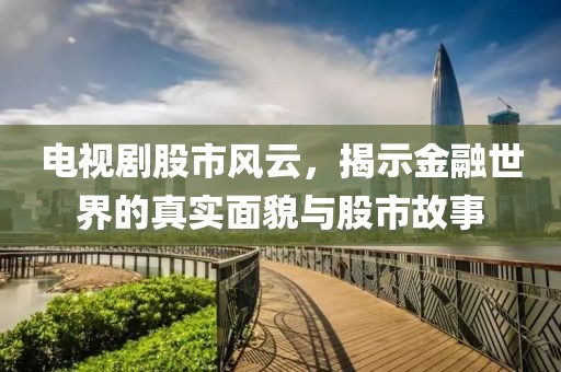 電視劇股市風(fēng)云，揭示金融世界的真實(shí)面貌與股市故事