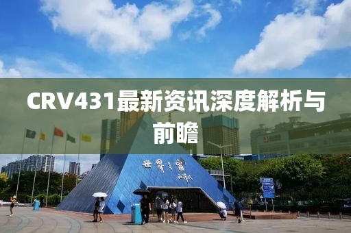 CRV431最新資訊深度解析與前瞻